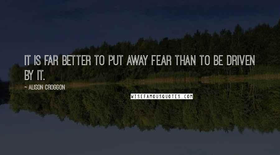Alison Croggon Quotes: It is far better to put away fear than to be driven by it.