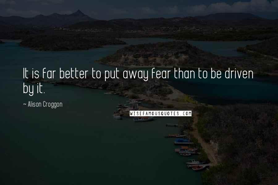 Alison Croggon Quotes: It is far better to put away fear than to be driven by it.