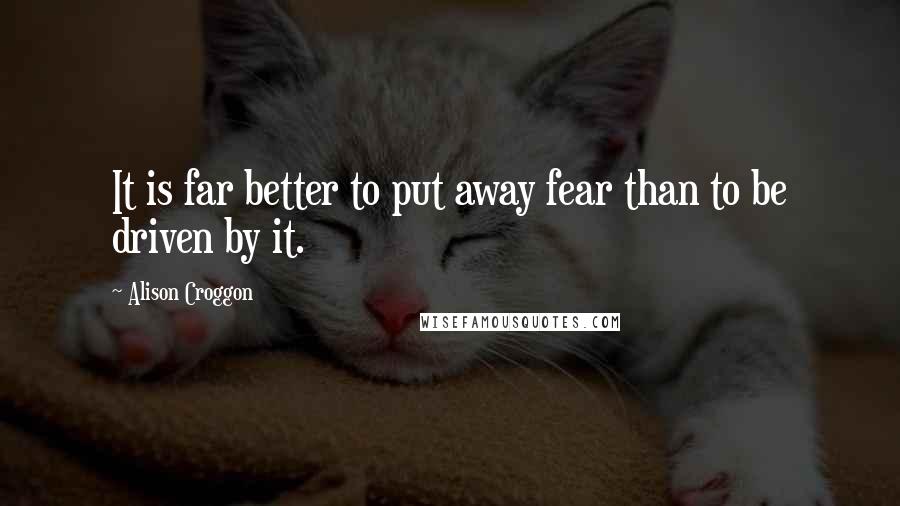 Alison Croggon Quotes: It is far better to put away fear than to be driven by it.