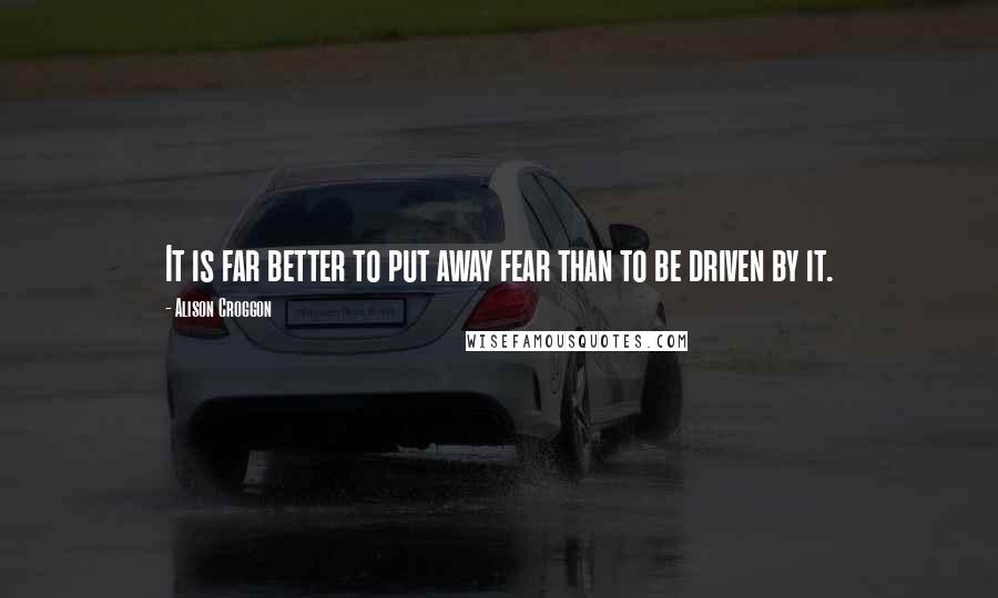 Alison Croggon Quotes: It is far better to put away fear than to be driven by it.