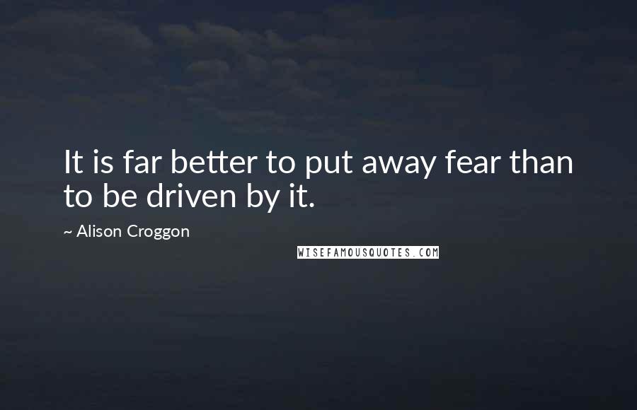 Alison Croggon Quotes: It is far better to put away fear than to be driven by it.