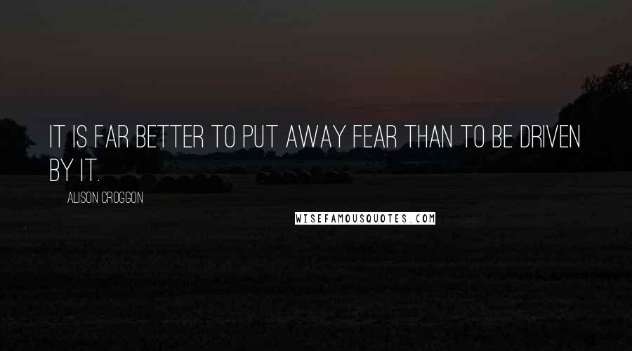 Alison Croggon Quotes: It is far better to put away fear than to be driven by it.