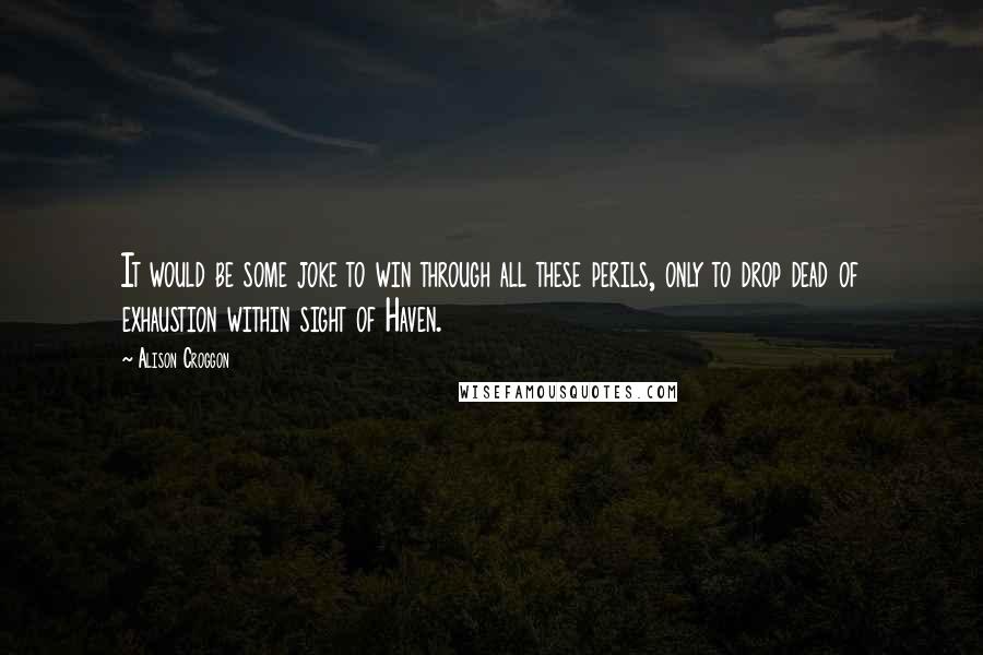 Alison Croggon Quotes: It would be some joke to win through all these perils, only to drop dead of exhaustion within sight of Haven.
