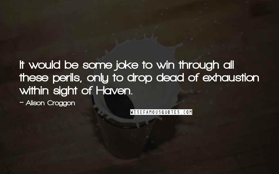 Alison Croggon Quotes: It would be some joke to win through all these perils, only to drop dead of exhaustion within sight of Haven.