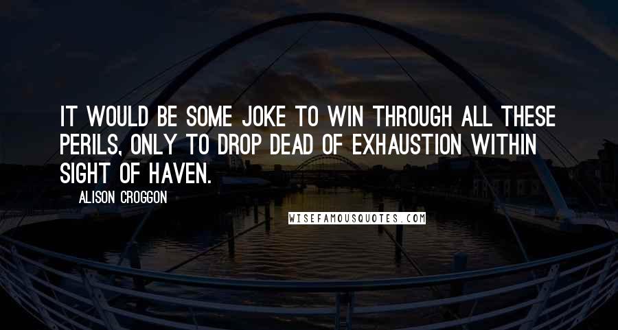 Alison Croggon Quotes: It would be some joke to win through all these perils, only to drop dead of exhaustion within sight of Haven.