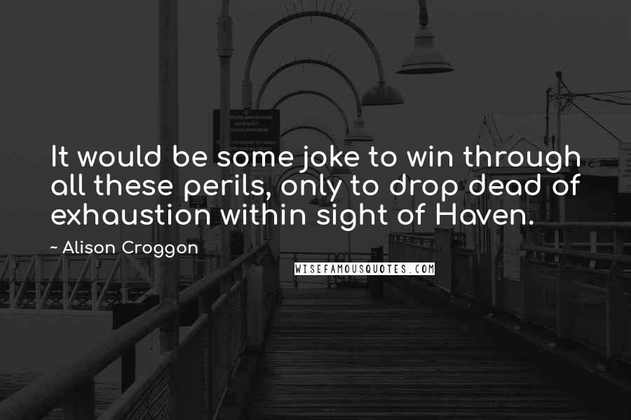 Alison Croggon Quotes: It would be some joke to win through all these perils, only to drop dead of exhaustion within sight of Haven.