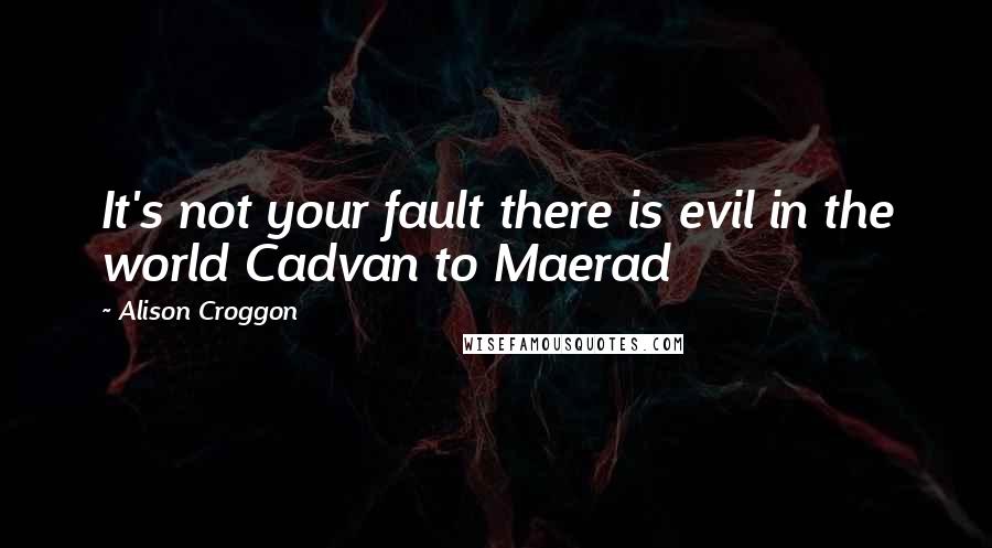 Alison Croggon Quotes: It's not your fault there is evil in the world Cadvan to Maerad