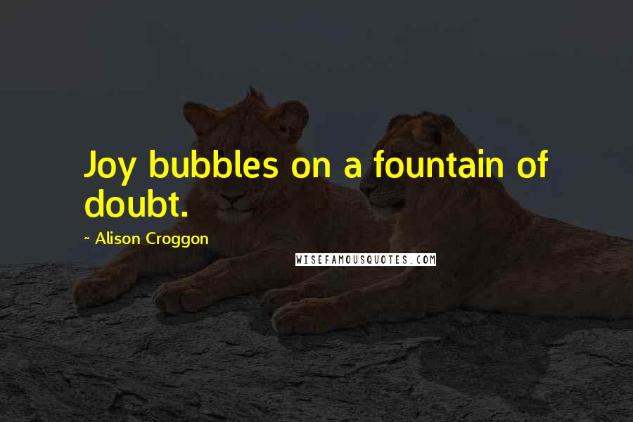 Alison Croggon Quotes: Joy bubbles on a fountain of doubt.