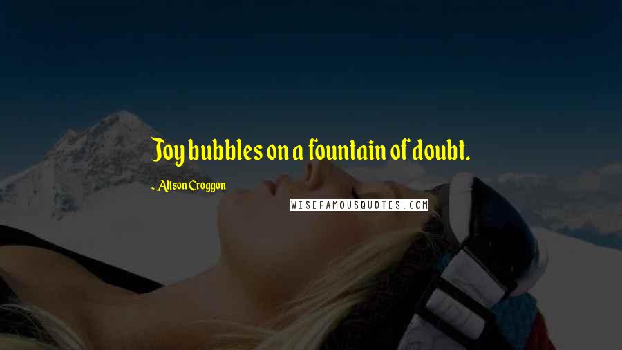 Alison Croggon Quotes: Joy bubbles on a fountain of doubt.