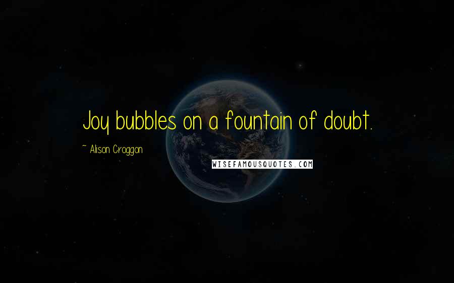 Alison Croggon Quotes: Joy bubbles on a fountain of doubt.