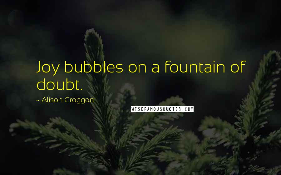 Alison Croggon Quotes: Joy bubbles on a fountain of doubt.