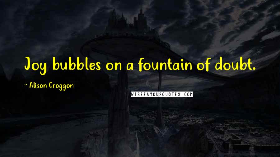 Alison Croggon Quotes: Joy bubbles on a fountain of doubt.