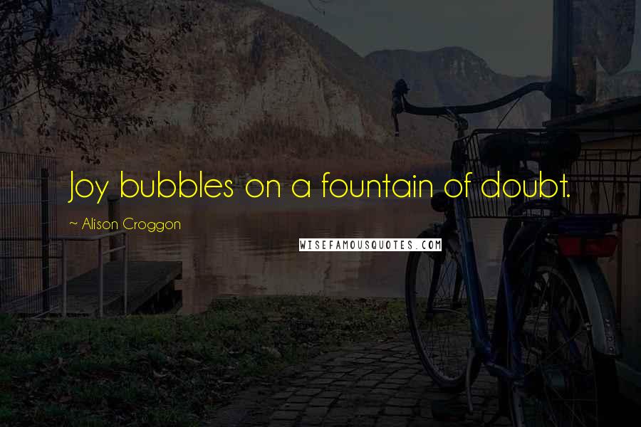 Alison Croggon Quotes: Joy bubbles on a fountain of doubt.