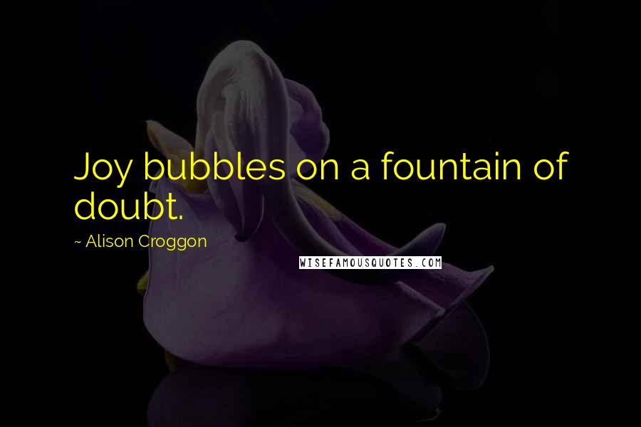 Alison Croggon Quotes: Joy bubbles on a fountain of doubt.