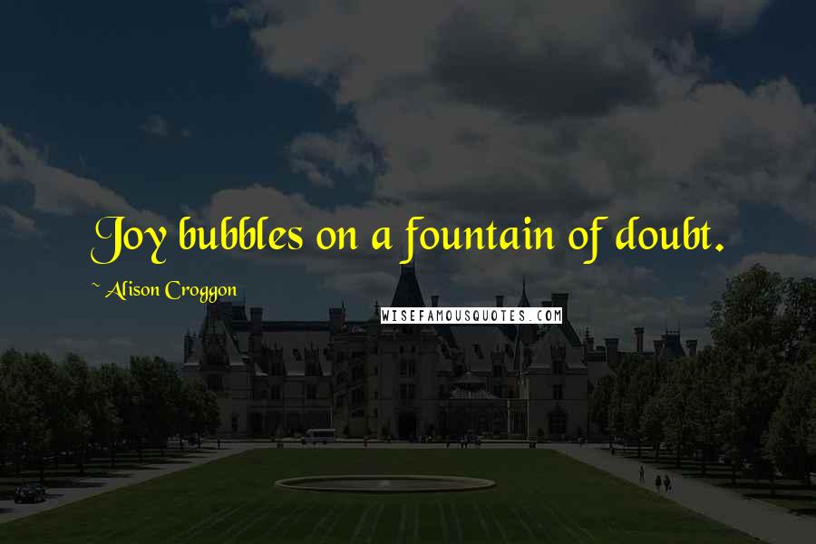 Alison Croggon Quotes: Joy bubbles on a fountain of doubt.