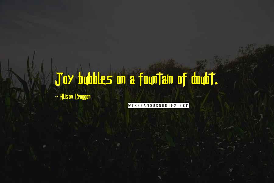 Alison Croggon Quotes: Joy bubbles on a fountain of doubt.