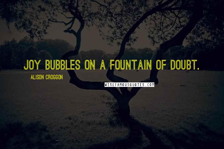 Alison Croggon Quotes: Joy bubbles on a fountain of doubt.