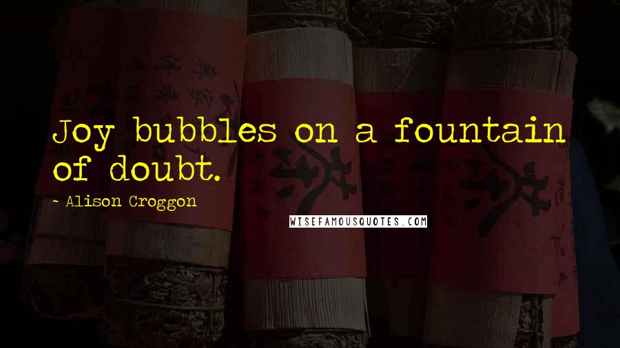 Alison Croggon Quotes: Joy bubbles on a fountain of doubt.