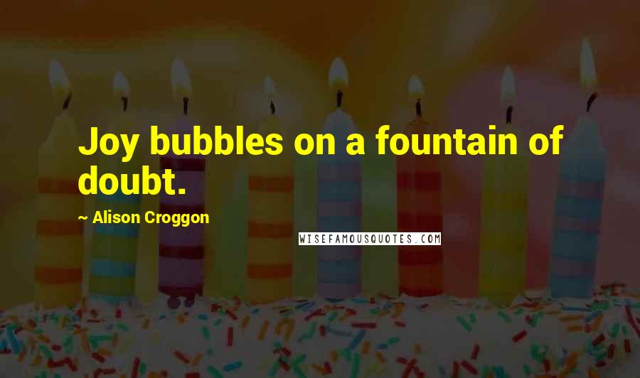 Alison Croggon Quotes: Joy bubbles on a fountain of doubt.