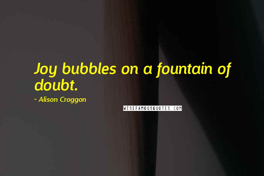 Alison Croggon Quotes: Joy bubbles on a fountain of doubt.
