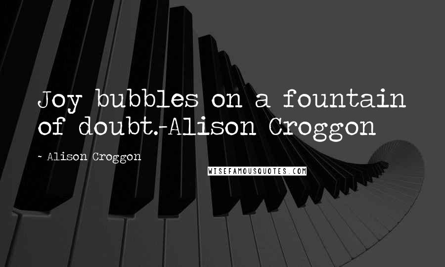 Alison Croggon Quotes: Joy bubbles on a fountain of doubt.-Alison Croggon