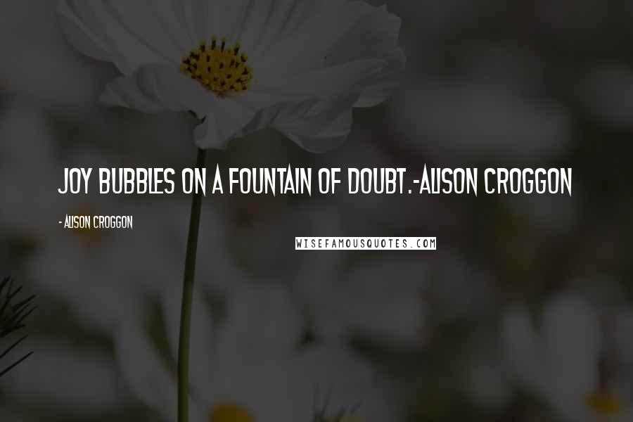 Alison Croggon Quotes: Joy bubbles on a fountain of doubt.-Alison Croggon