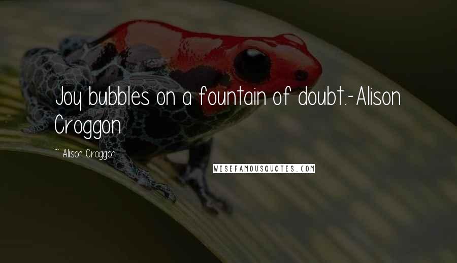 Alison Croggon Quotes: Joy bubbles on a fountain of doubt.-Alison Croggon