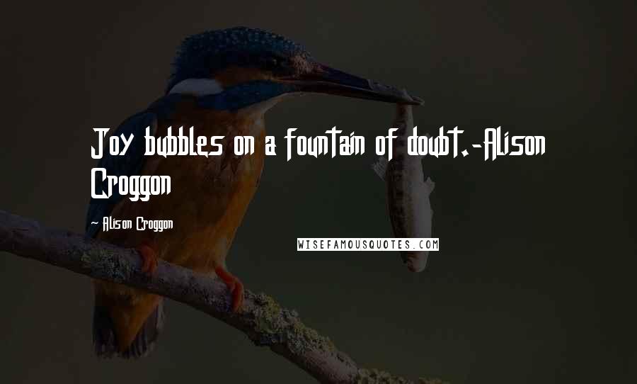 Alison Croggon Quotes: Joy bubbles on a fountain of doubt.-Alison Croggon