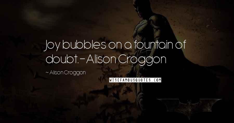 Alison Croggon Quotes: Joy bubbles on a fountain of doubt.-Alison Croggon