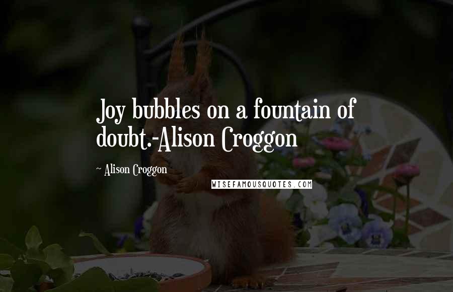 Alison Croggon Quotes: Joy bubbles on a fountain of doubt.-Alison Croggon