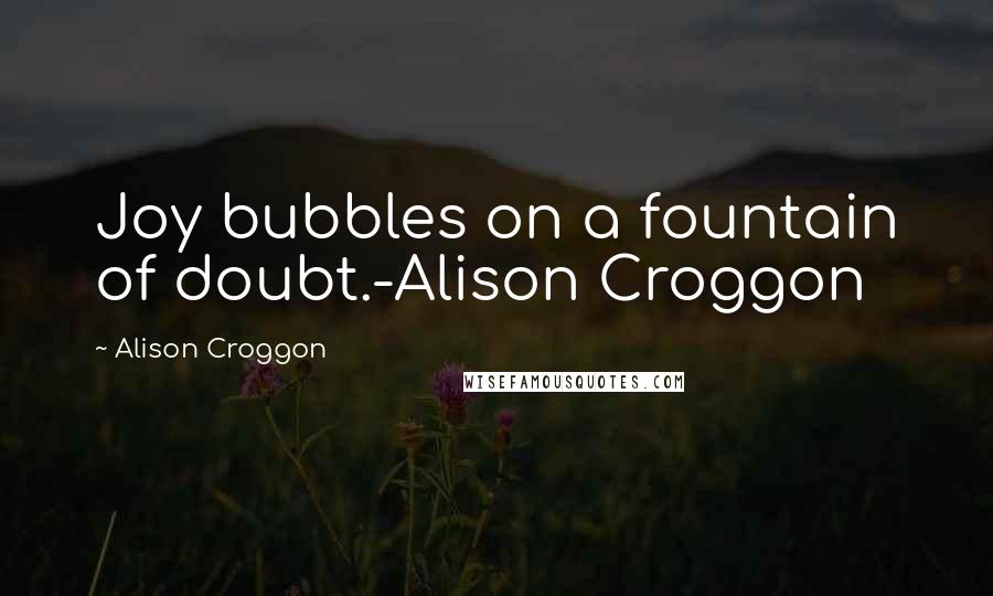 Alison Croggon Quotes: Joy bubbles on a fountain of doubt.-Alison Croggon