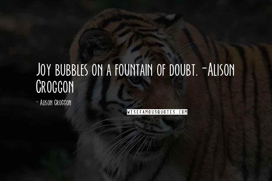 Alison Croggon Quotes: Joy bubbles on a fountain of doubt.-Alison Croggon