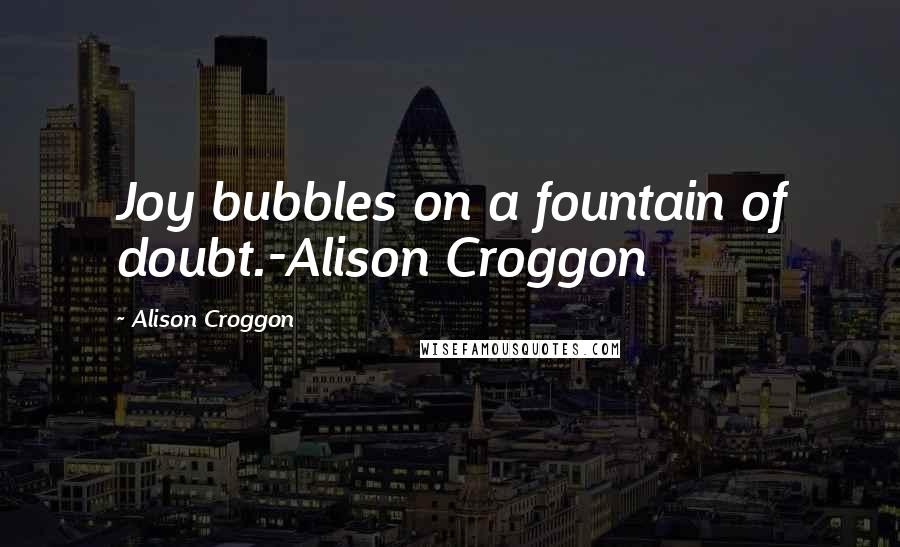 Alison Croggon Quotes: Joy bubbles on a fountain of doubt.-Alison Croggon