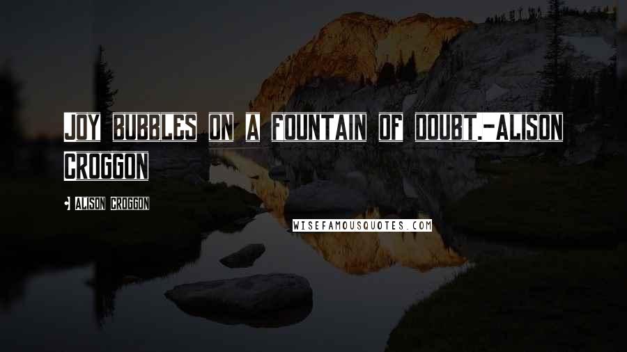 Alison Croggon Quotes: Joy bubbles on a fountain of doubt.-Alison Croggon