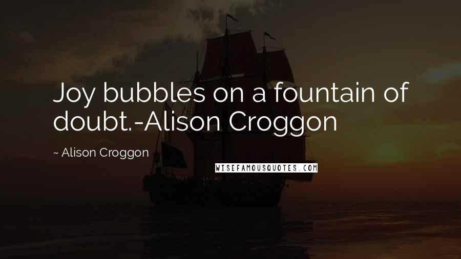 Alison Croggon Quotes: Joy bubbles on a fountain of doubt.-Alison Croggon