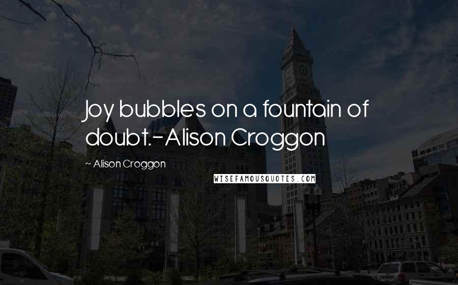 Alison Croggon Quotes: Joy bubbles on a fountain of doubt.-Alison Croggon