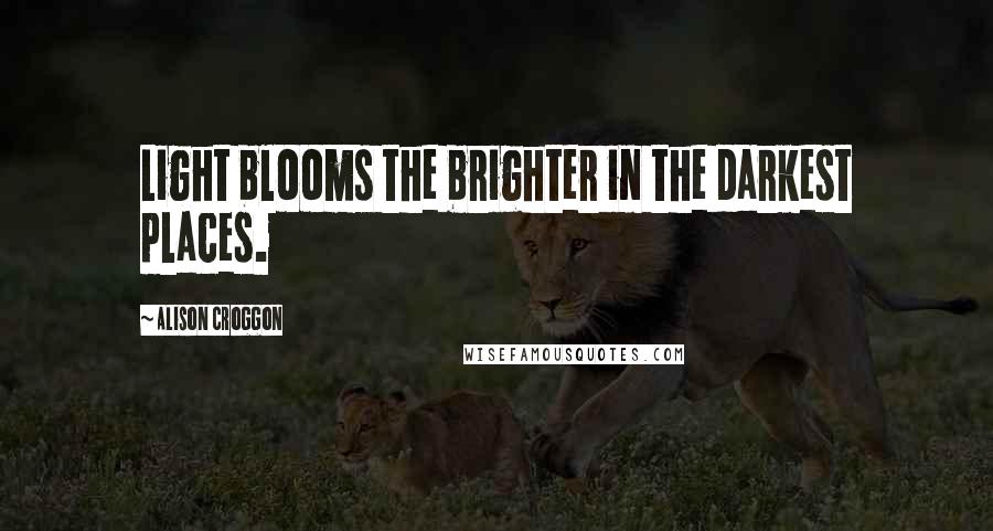 Alison Croggon Quotes: Light blooms the brighter in the darkest places.