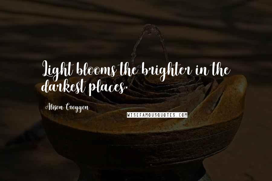 Alison Croggon Quotes: Light blooms the brighter in the darkest places.