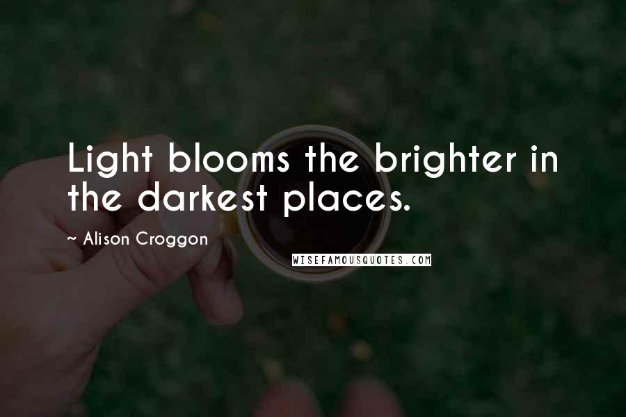 Alison Croggon Quotes: Light blooms the brighter in the darkest places.