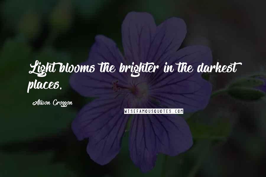 Alison Croggon Quotes: Light blooms the brighter in the darkest places.