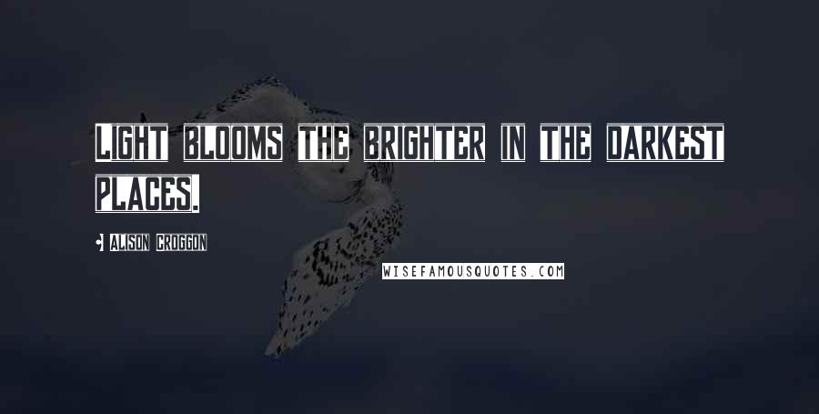 Alison Croggon Quotes: Light blooms the brighter in the darkest places.