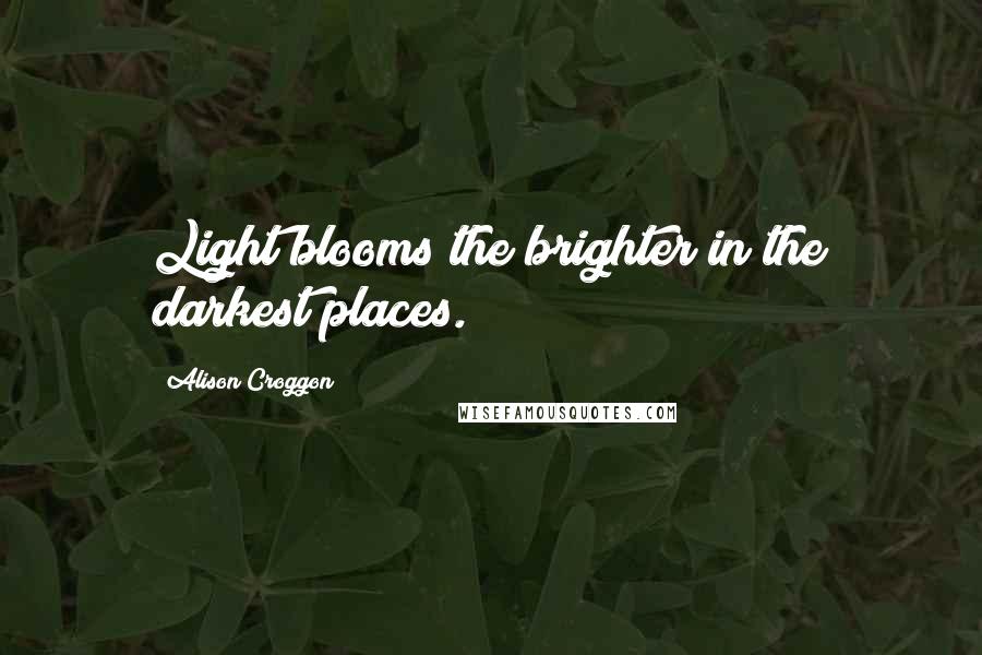 Alison Croggon Quotes: Light blooms the brighter in the darkest places.