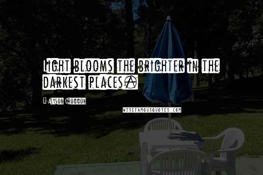 Alison Croggon Quotes: Light blooms the brighter in the darkest places.