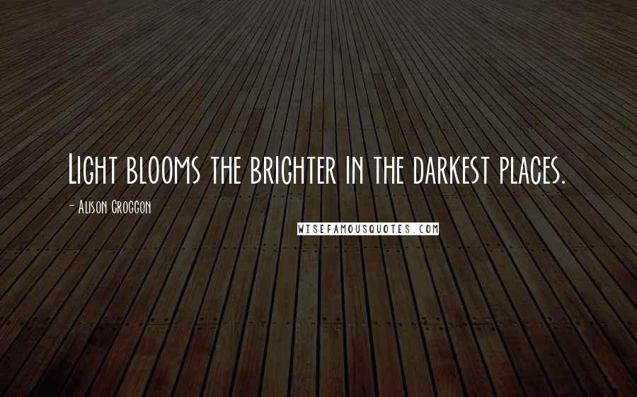 Alison Croggon Quotes: Light blooms the brighter in the darkest places.