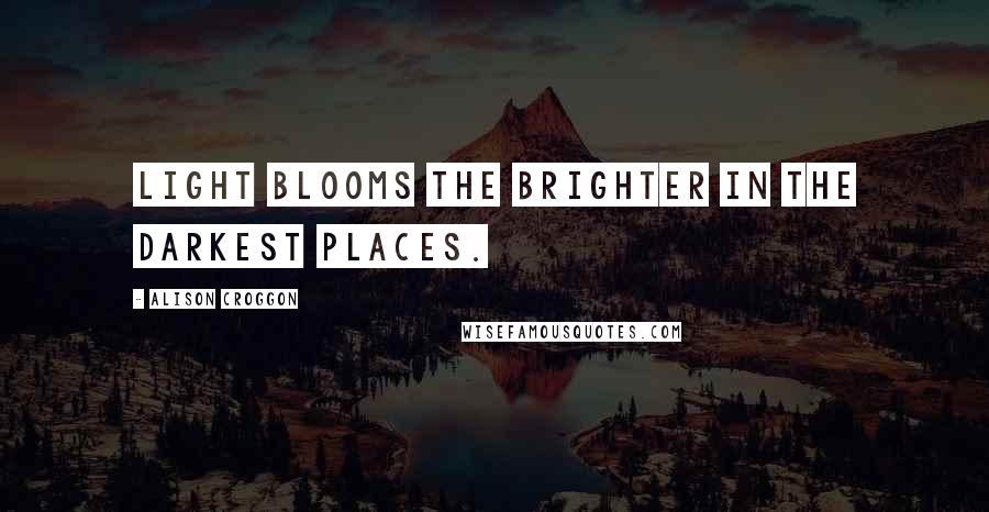 Alison Croggon Quotes: Light blooms the brighter in the darkest places.