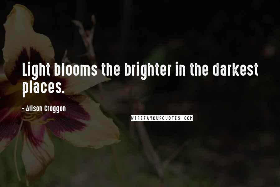 Alison Croggon Quotes: Light blooms the brighter in the darkest places.