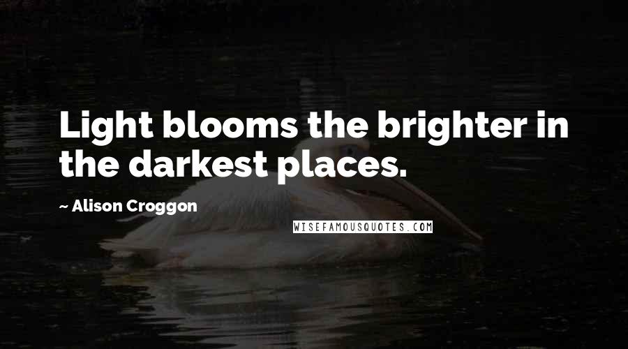 Alison Croggon Quotes: Light blooms the brighter in the darkest places.