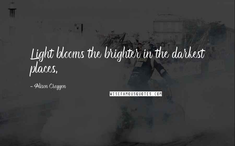 Alison Croggon Quotes: Light blooms the brighter in the darkest places.