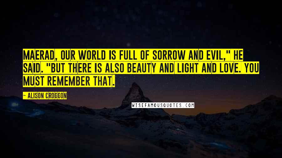 Alison Croggon Quotes: Maerad, our world is full of sorrow and evil," he said. "But there is also beauty and light and love. You must remember that.