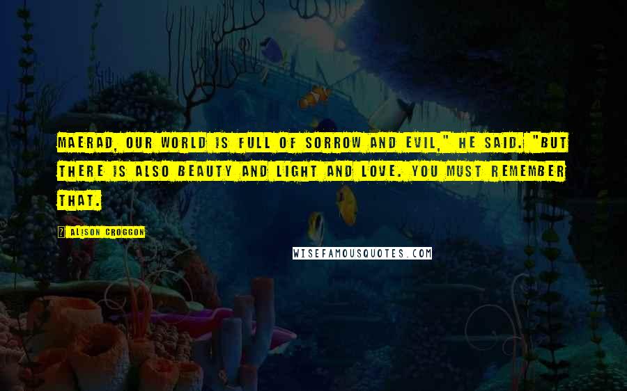 Alison Croggon Quotes: Maerad, our world is full of sorrow and evil," he said. "But there is also beauty and light and love. You must remember that.